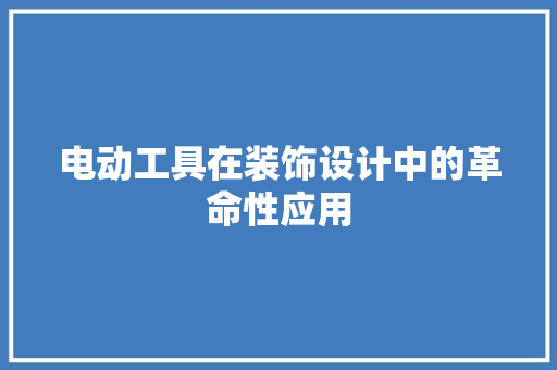 电动工具在装饰设计中的革命性应用 中式风格装饰