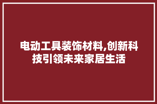 电动工具装饰材料,创新科技引领未来家居生活 室内设计