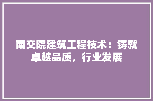 南交院建筑工程技术：铸就卓越品质，行业发展 家居装修