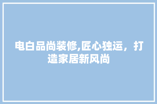 电白品尚装修,匠心独运，打造家居新风尚 软装设计