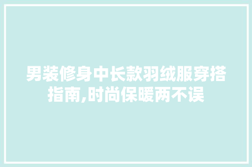 男装修身中长款羽绒服穿搭指南,时尚保暖两不误 客厅装修