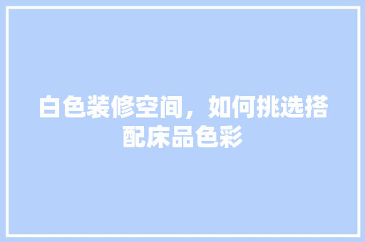 白色装修空间，如何挑选搭配床品色彩 中式风格装饰