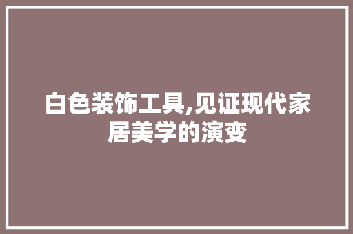 白色装饰工具,见证现代家居美学的演变 卧室装修