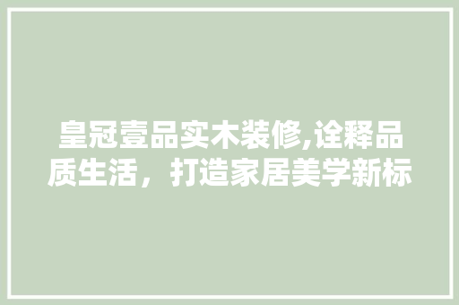 皇冠壹品实木装修,诠释品质生活，打造家居美学新标杆 客厅装修