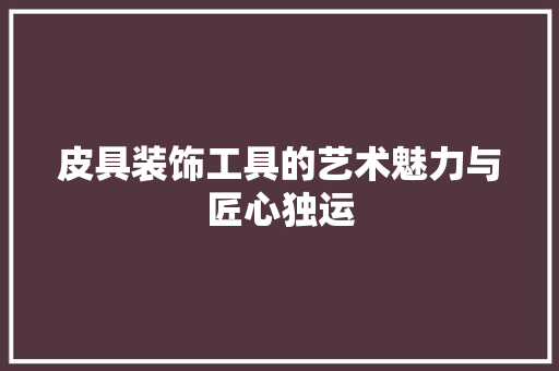 皮具装饰工具的艺术魅力与匠心独运