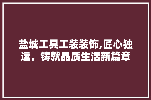 盐城工具工装装饰,匠心独运，铸就品质生活新篇章