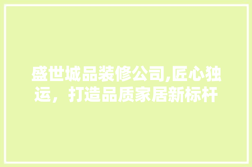 盛世城品装修公司,匠心独运，打造品质家居新标杆 中式风格装饰