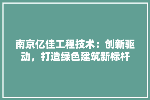 南京亿佳工程技术：创新驱动，打造绿色建筑新标杆 家居装修