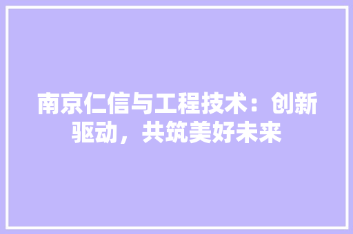 南京仁信与工程技术：创新驱动，共筑美好未来 家居装修