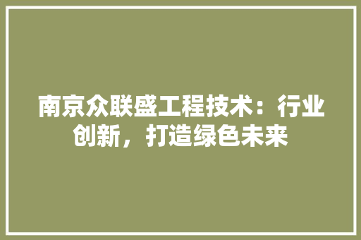 南京众联盛工程技术：行业创新，打造绿色未来 家居装修