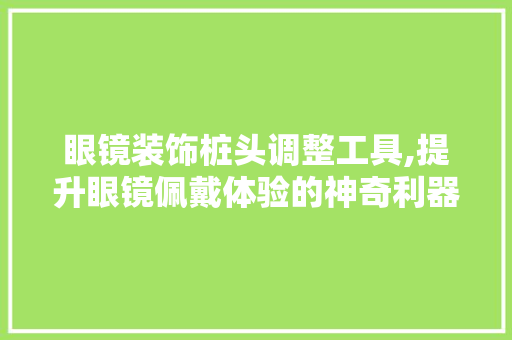 眼镜装饰桩头调整工具,提升眼镜佩戴体验的神奇利器 软装设计