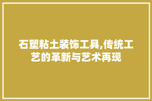 石塑粘土装饰工具,传统工艺的革新与艺术再现