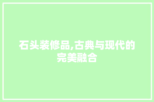 石头装修品,古典与现代的完美融合 现代风格装饰