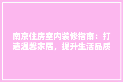 南京住房室内装修指南：打造温馨家居，提升生活品质 家居装修