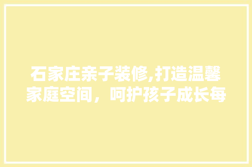 石家庄亲子装修,打造温馨家庭空间，呵护孩子成长每一天 地板材料