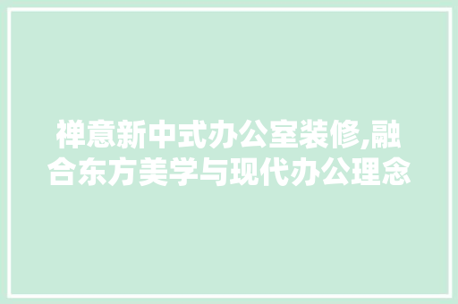 禅意新中式办公室装修,融合东方美学与现代办公理念的典范 现代风格装饰