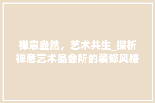禅意盎然，艺术共生_探析禅意艺术品会所的装修风格与内涵 家居装修