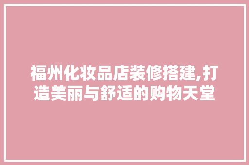 福州化妆品店装修搭建,打造美丽与舒适的购物天堂 家居装修