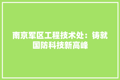 南京军区工程技术处：铸就国防科技新高峰