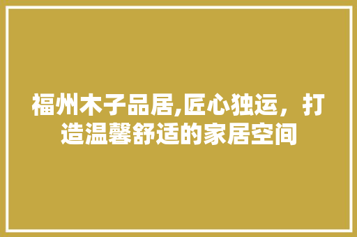 福州木子品居,匠心独运，打造温馨舒适的家居空间 家居装修