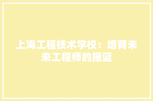 上海工程技术学校：培育未来工程师的摇篮 软装设计