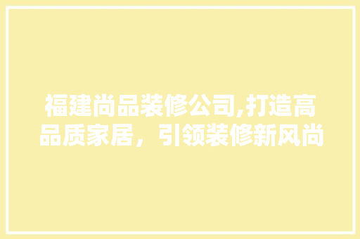 福建尚品装修公司,打造高品质家居，引领装修新风尚