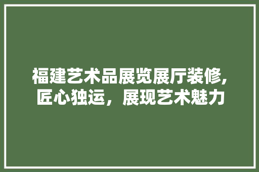 福建艺术品展览展厅装修,匠心独运，展现艺术魅力 现代风格装饰