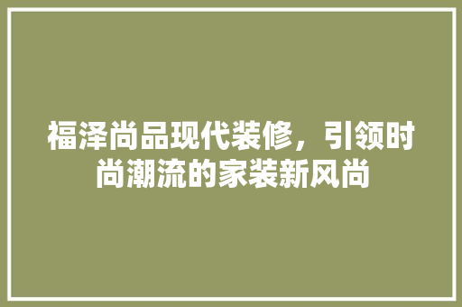 福泽尚品现代装修，引领时尚潮流的家装新风尚 室内设计