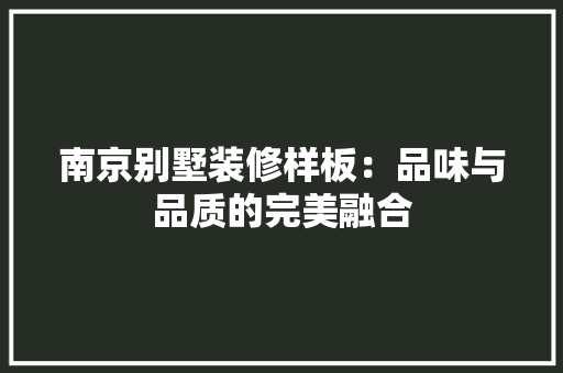南京别墅装修样板：品味与品质的完美融合 家居装修