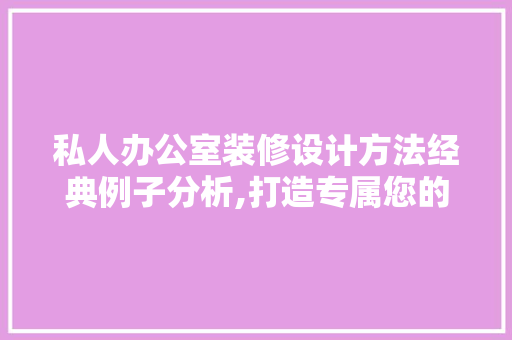 私人办公室装修设计方法经典例子分析,打造专属您的办公空间 客厅装修