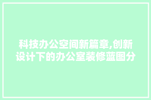 科技办公空间新篇章,创新设计下的办公室装修蓝图分析