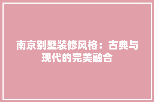 南京别墅装修风格：古典与现代的完美融合 家居装修