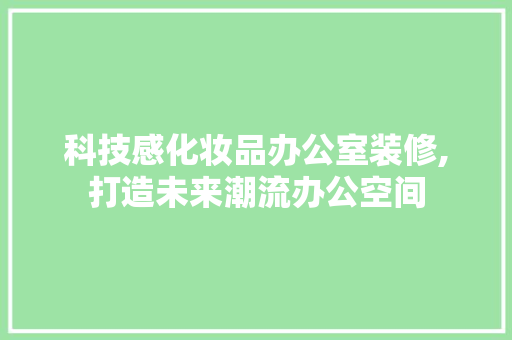 科技感化妆品办公室装修,打造未来潮流办公空间 软装设计