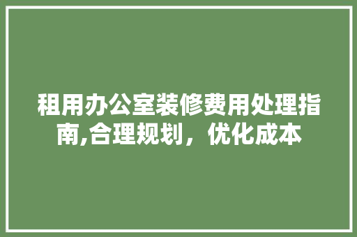 租用办公室装修费用处理指南,合理规划，优化成本 地板材料