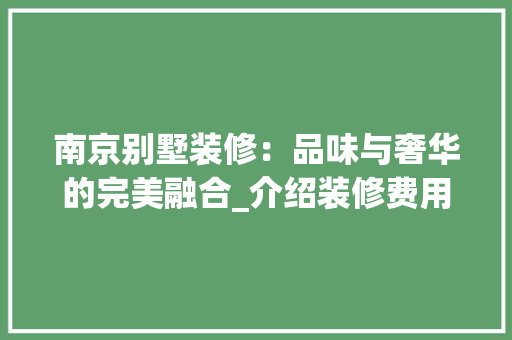 南京别墅装修：品味与奢华的完美融合_介绍装修费用背后的秘密 家居装修
