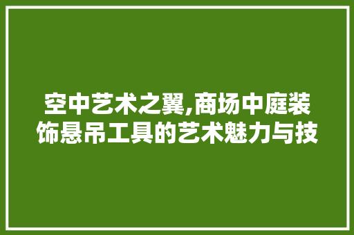 空中艺术之翼,商场中庭装饰悬吊工具的艺术魅力与技术革新