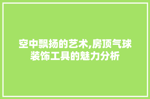 空中飘扬的艺术,房顶气球装饰工具的魅力分析 客厅装修
