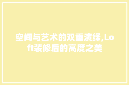 空间与艺术的双重演绎,Loft装修后的高度之美