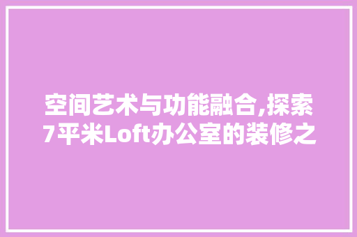 空间艺术与功能融合,探索7平米Loft办公室的装修之路 软装设计