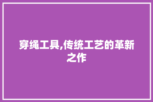 穿绳工具,传统工艺的革新之作