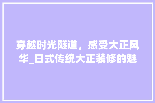 穿越时光隧道，感受大正风华_日式传统大正装修的魅力 卧室装修