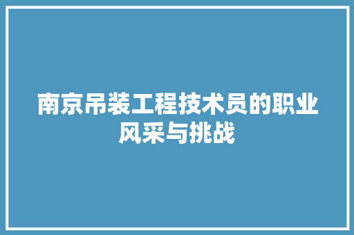 南京吊装工程技术员的职业风采与挑战 家居装修