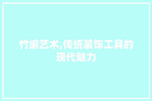 竹编艺术,传统装饰工具的现代魅力