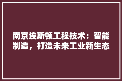 南京埃斯顿工程技术：智能制造，打造未来工业新生态 家居装修
