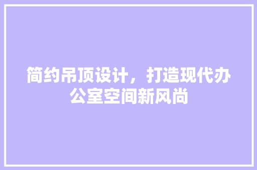 简约吊顶设计，打造现代办公室空间新风尚 软装设计