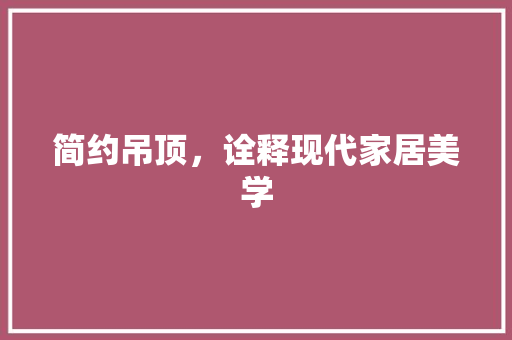 简约吊顶，诠释现代家居美学 家居装修