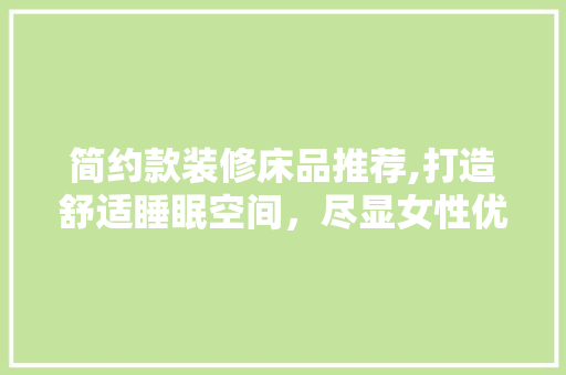 简约款装修床品推荐,打造舒适睡眠空间，尽显女性优雅韵味 木雕艺术