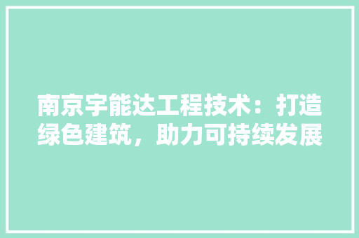 南京宇能达工程技术：打造绿色建筑，助力可持续发展 家居装修