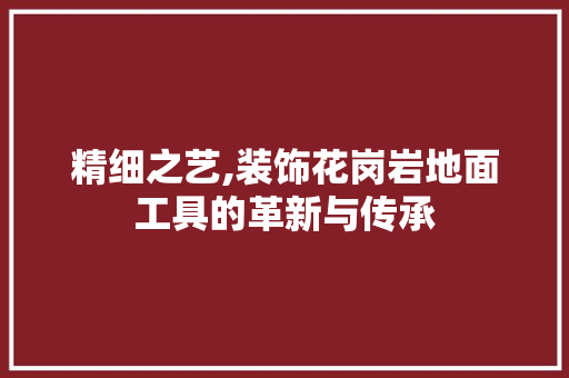 精细之艺,装饰花岗岩地面工具的革新与传承 地板材料