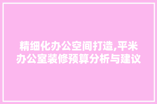 精细化办公空间打造,平米办公室装修预算分析与建议 卧室装修